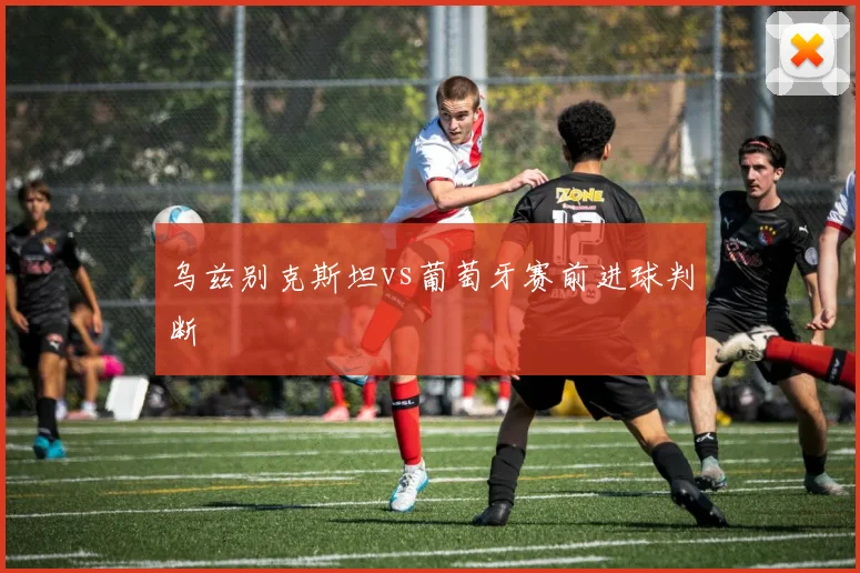 乌兹别克斯坦vs葡萄牙赛前进球判断