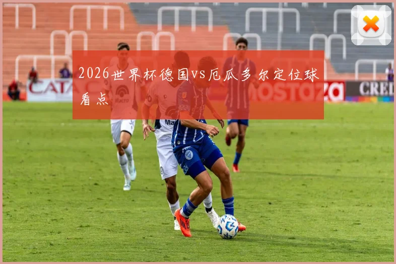 2026世界杯德国vs厄瓜多尔定位球看点