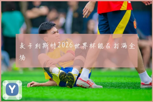 麦卡利斯特2026世界杯能否打满全场