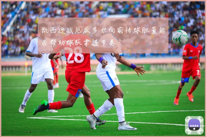 凯西迎战厄瓜多尔向前传球胆量能否帮助球队掌握节奏