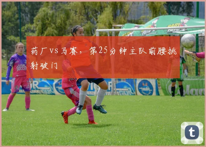药厂vs马赛,第25分钟主队前腰挑射破门