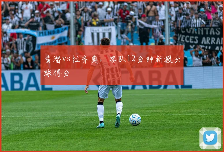 黄潜vs拉齐奥，客队12分钟新援头球得分