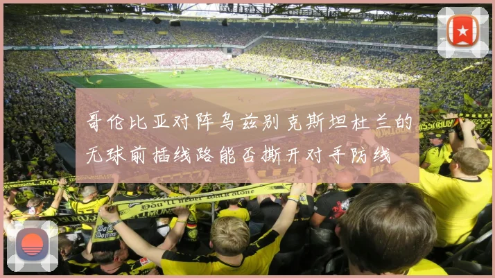 哥伦比亚对阵乌兹别克斯坦杜兰的无球前插线路能否撕开对手防线