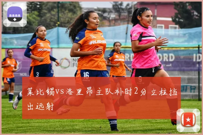 莱比锡vs洛里昂主队补时2分立柱挡出远射
