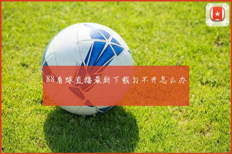 88看球直播最新下载打不开怎么办