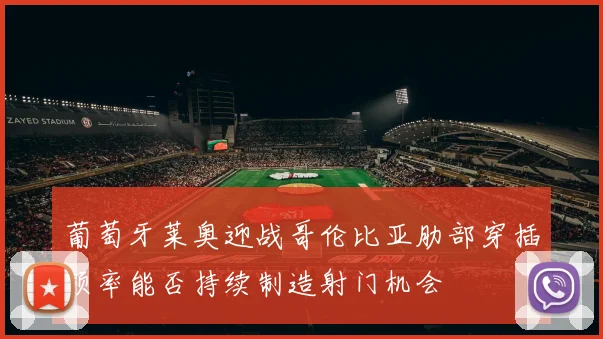 葡萄牙莱奥迎战哥伦比亚肋部穿插频率能否持续制造射门机会