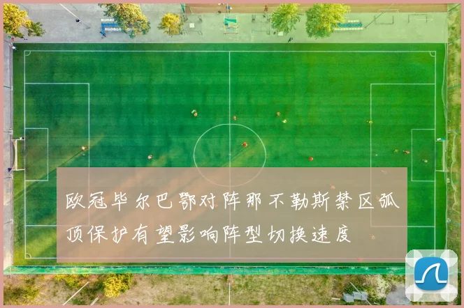 欧冠毕尔巴鄂对阵那不勒斯禁区弧顶保护有望影响阵型切换速度