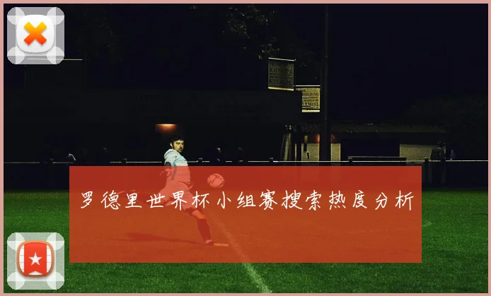 罗德里世界杯小组赛搜索热度分析