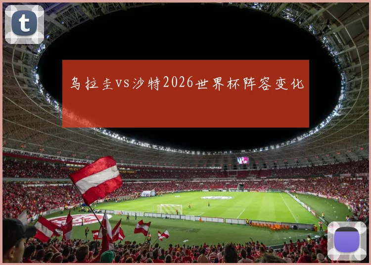 乌拉圭vs沙特2026世界杯阵容变化