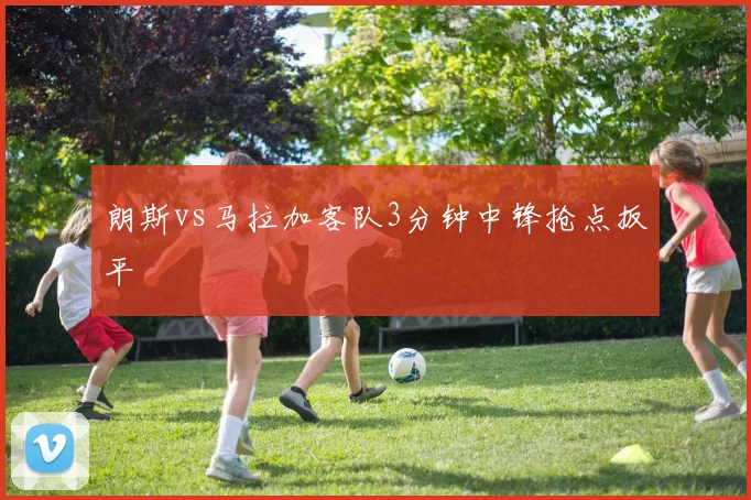 朗斯vs马拉加客队3分钟中锋抢点扳平