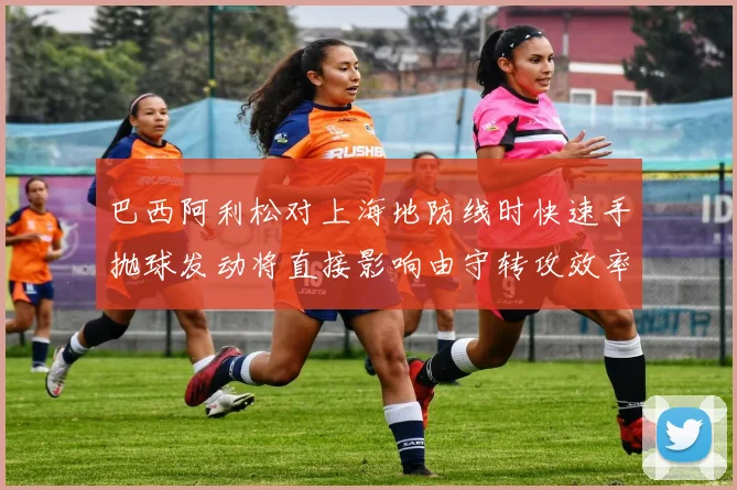 巴西阿利松对上海地防线时快速手抛球发动将直接影响由守转攻效率