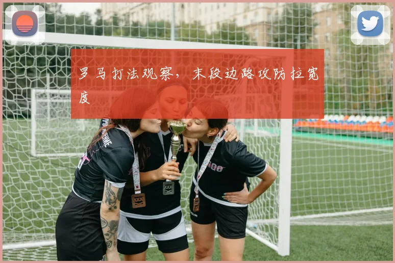 罗马打法观察，末段边路攻防拉宽度