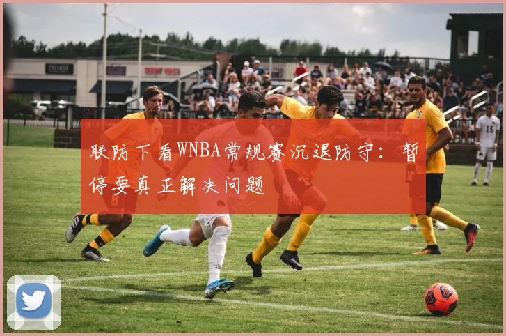 联防下看WNBA常规赛沉退防守：暂停要真正解决问题