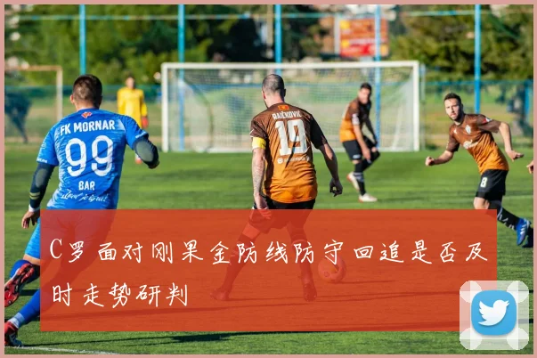 C罗面对刚果金防线防守回追是否及时走势研判