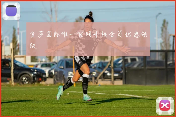 金莎国际唯一官网手机会员优惠领取