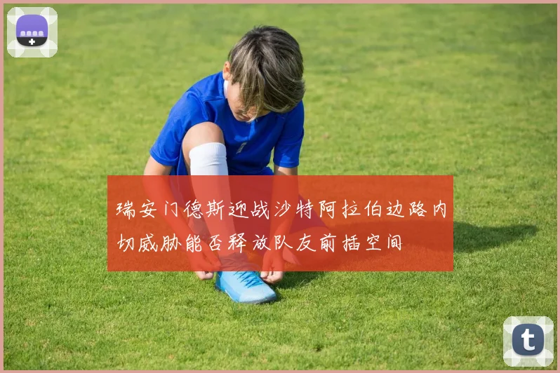 瑞安门德斯迎战沙特阿拉伯边路内切威胁能否释放队友前插空间