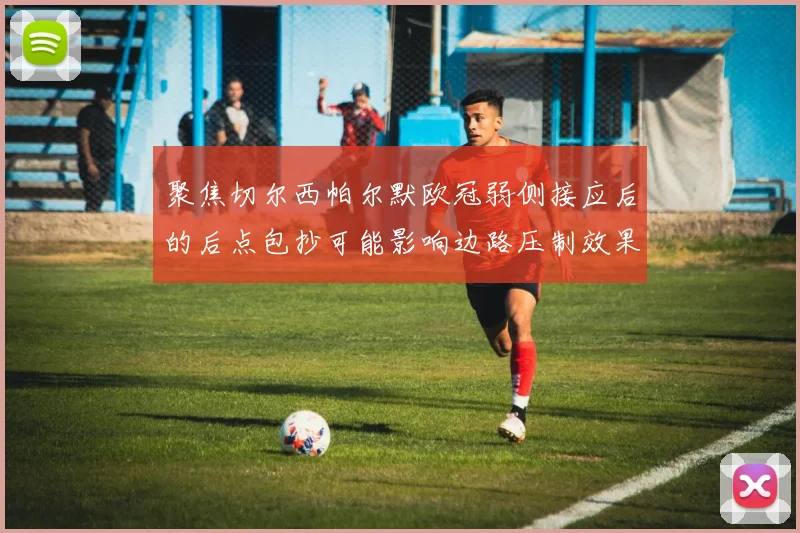 聚焦切尔西帕尔默欧冠弱侧接应后的后点包抄可能影响边路压制效果
