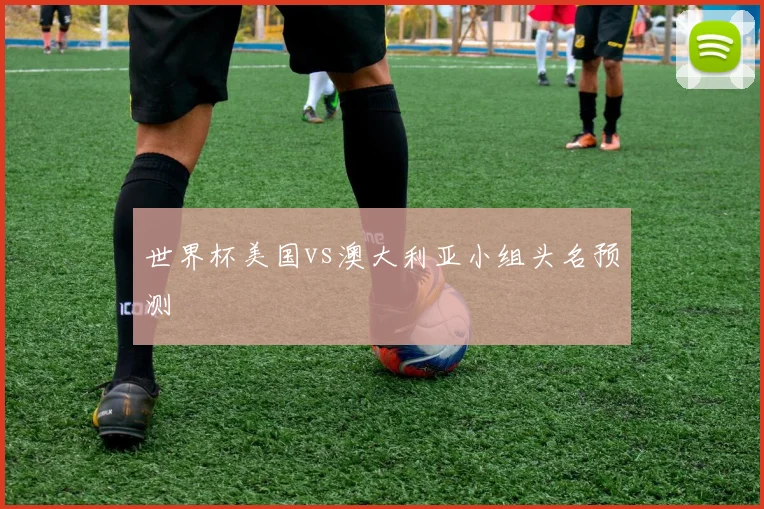 世界杯美国vs澳大利亚小组头名预测