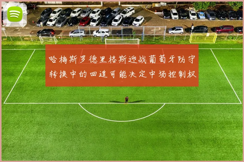 哈梅斯罗德里格斯迎战葡萄牙防守转换中的回追可能决定中场控制权