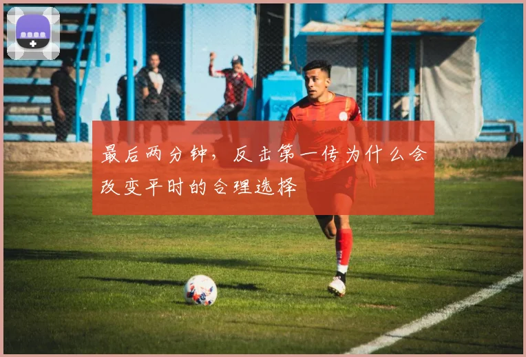 最后两分钟，反击第一传为什么会改变平时的合理选择