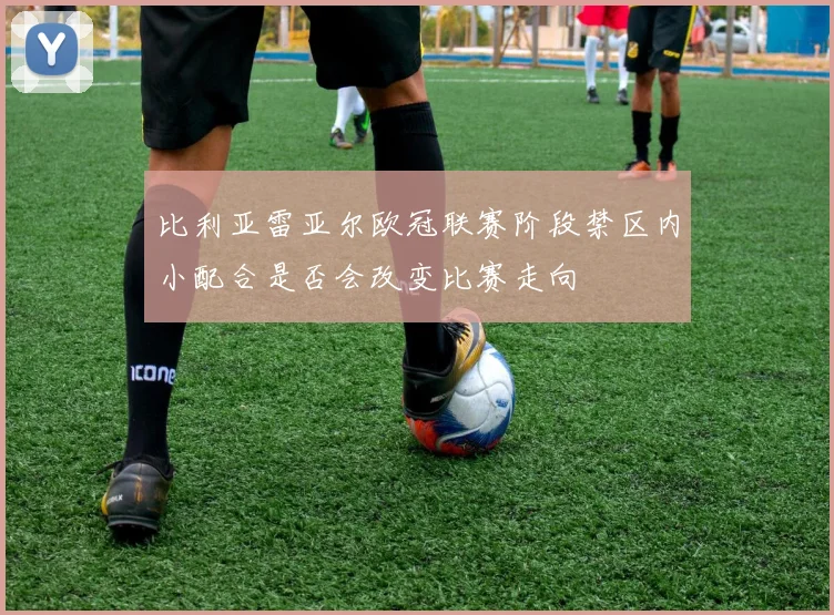 比利亚雷亚尔欧冠联赛阶段禁区内小配合是否会改变比赛走向