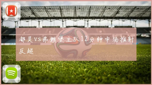 都灵vs弗赖堡主队12分钟中场推射反超