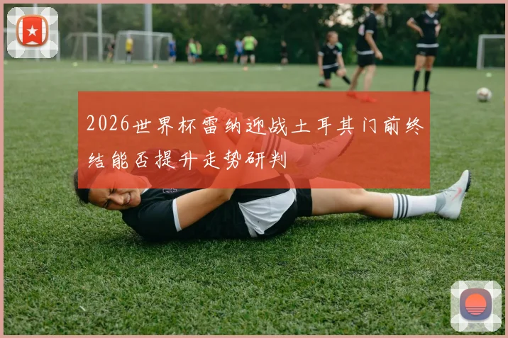 2026世界杯雷纳迎战土耳其门前终结能否提升走势研判
