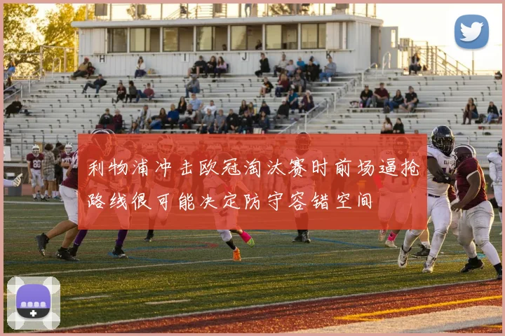 利物浦冲击欧冠淘汰赛时前场逼抢路线很可能决定防守容错空间