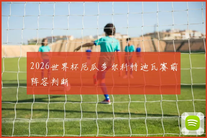 2026世界杯厄瓜多尔科特迪瓦赛前阵容判断