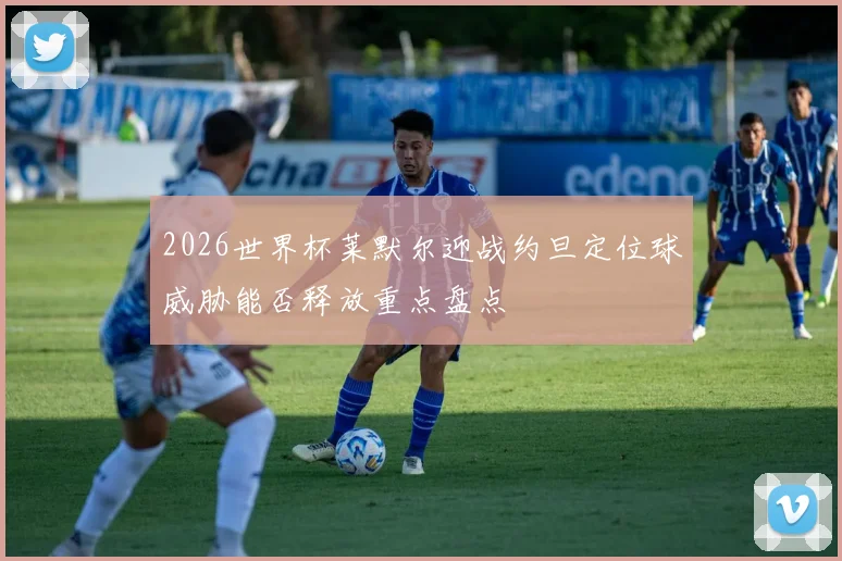 2026世界杯莱默尔迎战约旦定位球威胁能否释放重点盘点