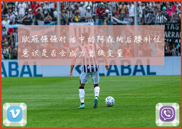 欧冠强强对话中的阿森纳后腰补位意识是否会成为晋级变量