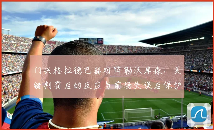 门兴格拉德巴赫对阵勒沃库森，关键判罚后的反应与前场失误后保护成看点