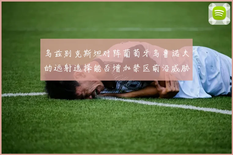 乌兹别克斯坦对阵葡萄牙乌鲁诺夫的远射选择能否增加禁区前沿威胁